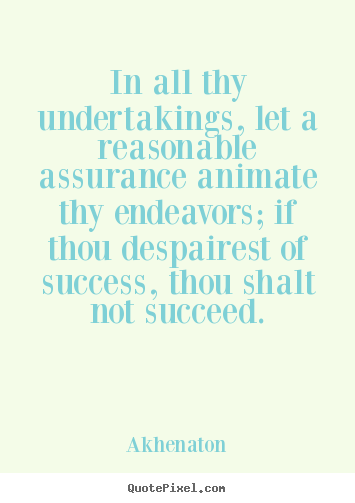 Akhenaton picture quotes - In all thy undertakings, let a reasonable assurance.. - Success quotes