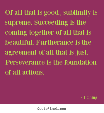 Sayings about success - Of all that is good, sublimity is supreme. succeeding is the coming..