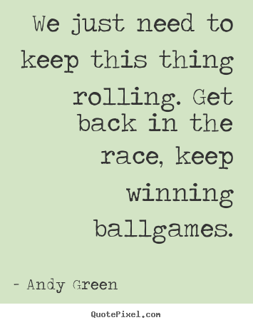 Andy Green picture quotes - We just need to keep this thing rolling. get.. - Success quotes