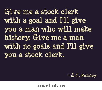 Success quote - Give me a stock clerk with a goal and i'll give you a man..