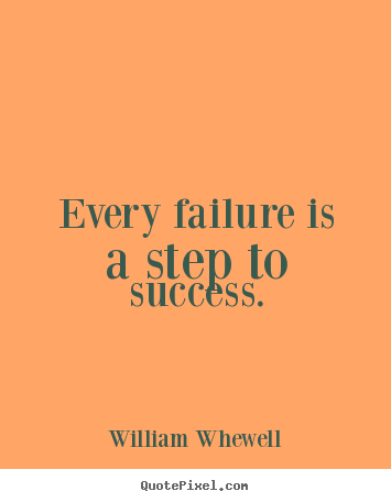 Every failure is a step to success. William Whewell  success quotes