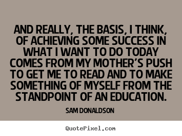 And really, the basis, i think, of achieving some success in.. Sam Donaldson greatest success quote