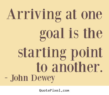 Arriving at one goal is the starting point to.. John Dewey top success quotes