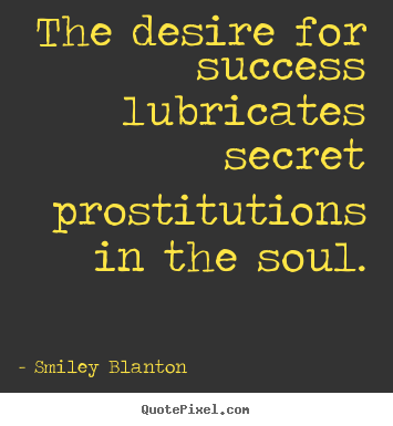 Smiley Blanton picture quotes - The desire for success lubricates secret prostitutions in the.. - Success quotes