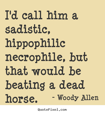 I'd call him a sadistic, hippophilic necrophile, but that.. Woody Allen greatest success quote