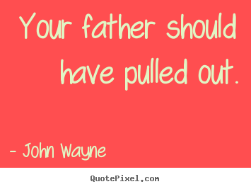 Your father should have pulled out. John Wayne best success quotes