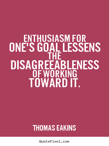Enthusiasm for one's goal lessens the disagreeableness.. Thomas Eakins top success quote