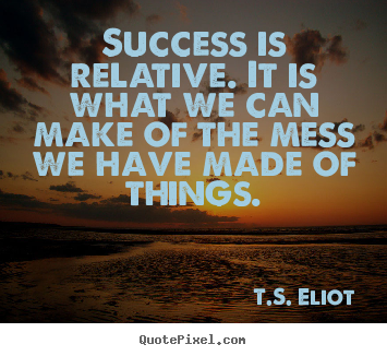 Success sayings - Success is relative. it is what we can make of the mess..