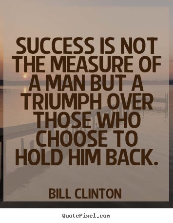 Bill Clinton poster quotes - Success is not the measure of a man but a triumph over those.. - Success quotes