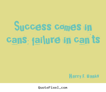 Success comes in cans; failure in can'ts 			  		 Harry F. Banks famous success sayings
