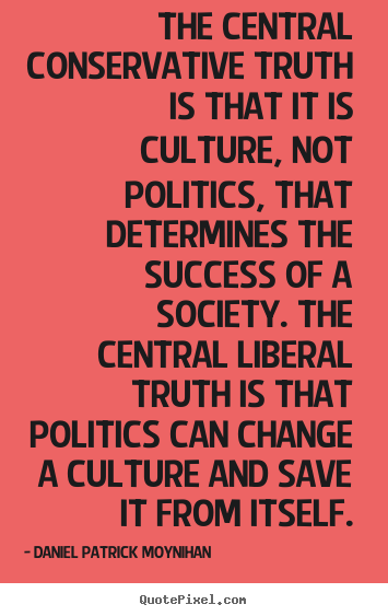 Success quotes - The central conservative truth is that it is culture, not politics, that..