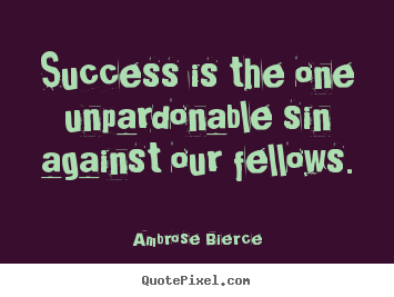 Success is the one unpardonable sin against our fellows. Ambrose Bierce popular success quote