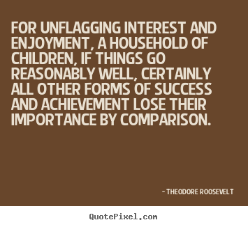 Theodore Roosevelt poster quotes - For unflagging interest and enjoyment, a household of children,.. - Success quotes