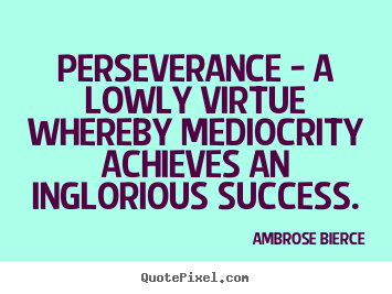 Quote about success - Perseverance - a lowly virtue whereby mediocrity achieves an..