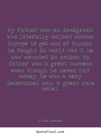 My father was an immigrant who literally walked.. Arlen Specter  success quote