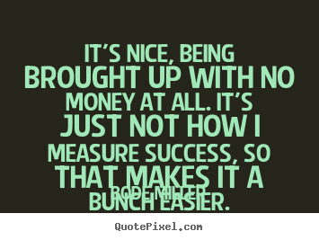 Success quotes - It's nice, being brought up with no money at all...