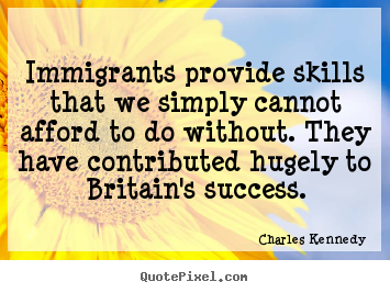 Immigrants provide skills that we simply.. Charles Kennedy  success quote