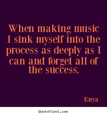 Quote about success - When making music i sink myself into the process as..