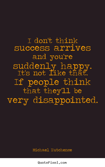Success quotes - I don't think success arrives and you're suddenly happy. it's not..