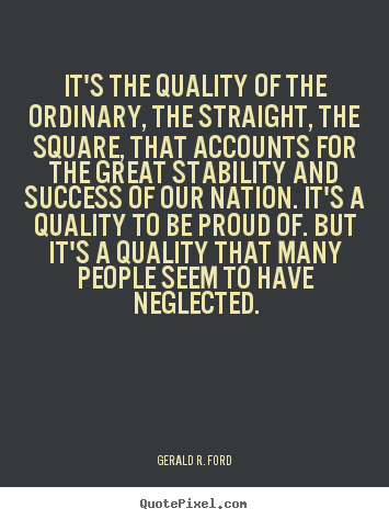 It's the quality of the ordinary, the straight, the square,.. Gerald R. Ford  success quote