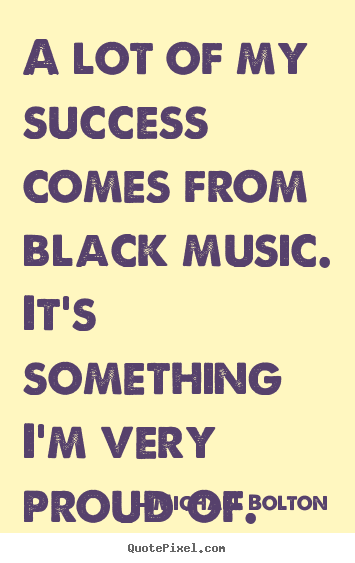 Quote about success - A lot of my success comes from black music. it's something i'm very..