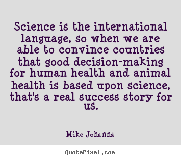 Science is the international language, so when we are.. Mike Johanns top success quotes