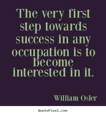 William Osler image quote - The very first step towards success in any occupation.. - Success quotes