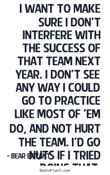 Success quotes - I want to make sure i don't interfere with the success of that team next..