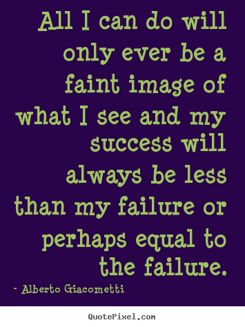 Alberto Giacometti picture quote - All i can do will only ever be a faint image of what.. - Success quotes