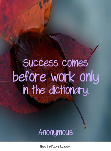 Success comes before work only in the dictionary. Anonymous  success quotes