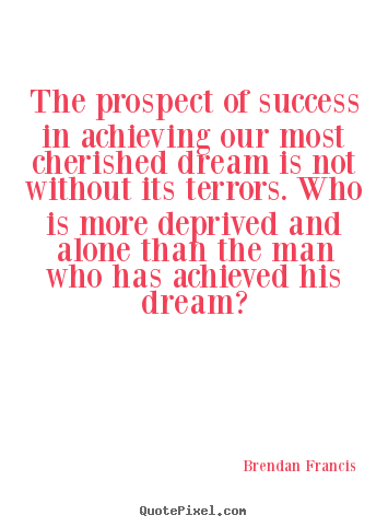The prospect of success in achieving our.. Brendan Francis good success quotes