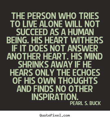 Pearl S. Buck picture quotes - The person who tries to live alone will not succeed as a human being... - Success quotes