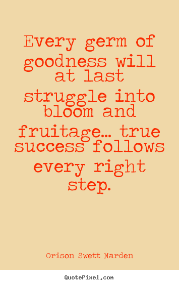 Every germ of goodness will at last struggle into bloom and fruitage..... Orison Swett Marden  success quotes