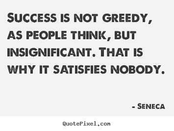 Seneca picture quotes - Success is not greedy, as people think, but insignificant. that is why.. - Success quotes
