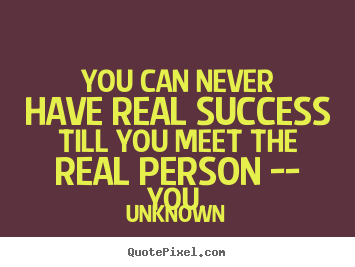 Sayings about success - You can never have real success till you meet the real person..