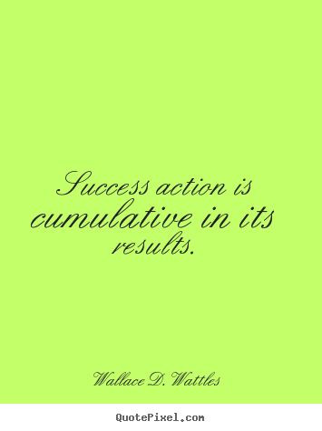 Success action is cumulative in its results. Wallace D. Wattles greatest success quotes