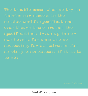The trouble comes when we try to fashion our success to.. Howard Whitman great success quote
