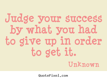 Success quotes - Judge your success by what you had to give up in order..