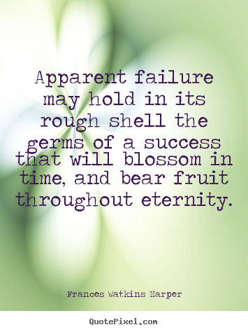 Quote about success - Apparent failure may hold in its rough shell..