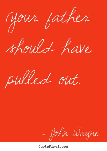 Your father should have pulled out. John Wayne popular success quote
