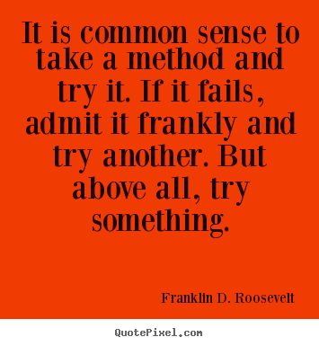It is common sense to take a method and try it. if it fails,.. Franklin D. Roosevelt good success quote