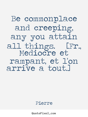 Quote about success - Be commonplace and creeping, any you attain all things. [fr.,..