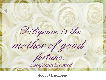 Diligence is the mother of good fortune. Benjamin Disraeli famous success sayings