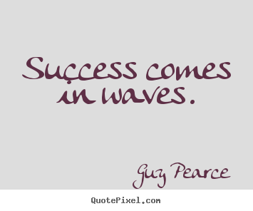 Success comes in waves. Guy Pearce famous success quotes