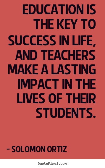 Solomon Ortiz picture quote - Education is the key to success in life, and teachers make a lasting.. - Success quotes