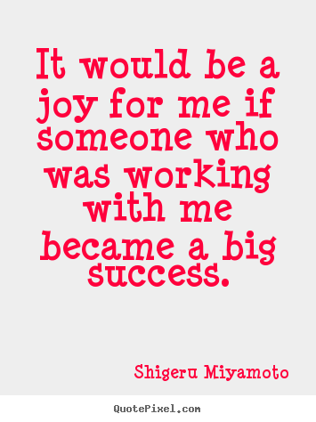 Shigeru Miyamoto picture quotes - It would be a joy for me if someone who was working.. - Success quotes