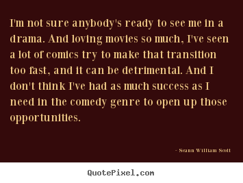 I'm not sure anybody's ready to see me in a drama. and loving movies.. Seann William Scott famous success quote