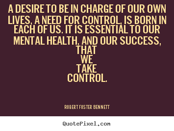 Robert Foster Bennett image quotes - A desire to be in charge of our own lives, a need for control,.. - Success sayings