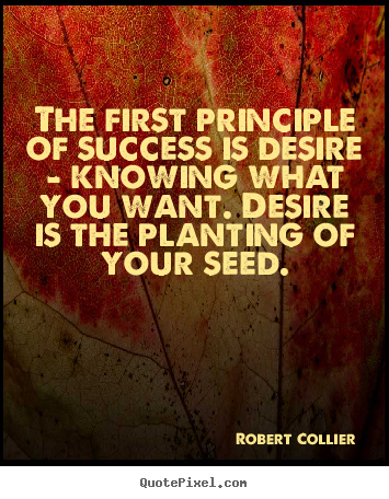 The first principle of success is desire - knowing what you want. desire.. Robert Collier popular success quotes