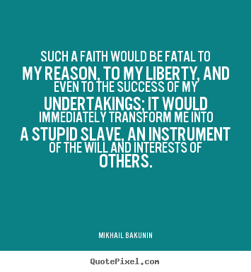 Such a faith would be fatal to my reason, to.. Mikhail Bakunin  success quote